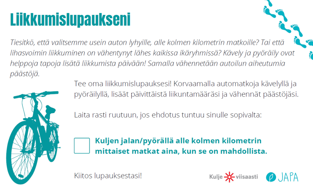 Liikkumislupaukseni. Tee oma liikkumislupauksesi! Korvaamalla automatkoja kävelyllä japyöräilyllä, lisäät päivittäistä liikuntamääräsi ja vähennät päästöjäsi.